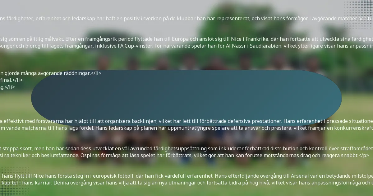 <p>David Ospina har gjort betydande bidrag på klubbnivå genom sina prestationer som målvakt för olika lag. Hans färdigheter, erfarenhet och ledarskap har haft en positiv inverkan på de klubbar han har representerat, och visat hans förmågor i avgörande matcher och turneringar.</p>

<h3>Översikt över klubbar han spelat för</h3>
<p>David Ospina inledde sin professionella karriär med Atlético Nacional i Colombia, där han snabbt etablerade sig som en pålitlig målvakt. Efter en framgångsrik period flyttade han till Europa och anslöt sig till Nice i Frankrike, där han fortsatte att utveckla sina färdigheter och få internationellt erkännande.</p>
<p>Efter sin tid i Frankrike flyttade Ospina till Arsenal i den engelska Premier League, där han spelade i flera säsonger och bidrog till lagets framgångar, inklusive FA Cup-vinster. För närvarande spelar han för Al Nassr i Saudiarabien, vilket ytterligare visar hans anpassningsförmåga och talang i olika ligor.</p>

<h3>Nyckelmatcher och minnesvärda ögonblick</h3>
<ul>
    <li>Hans framstående prestation mot Bayern München i UEFA Champions League medan han var i Nice, där han gjorde många avgörande räddningar.</li>
    <li>Ospinas minnesvärda insats under VM 2014, där han spelade en avgörande roll i att Colombia nådde kvartsfinal.</li>
    <li>Avgörande räddningar i FA Cup-finalen medan han var i Arsenal, vilket hjälpte till att säkra trofén för sitt lag.</li>
    <li>Hans imponerande insats i VM 2018, där han gjorde flera viktiga räddningar mot topplag.</li>
</ul>

<h3>Påverkan på lagets prestation och dynamik</h3>
<p>Ospinas närvaro i målet har konsekvent ökat lagmoralen och självförtroendet. Hans förmåga att kommunicera effektivt med försvararna har hjälpt till att organisera backlinjen, vilket har lett till förbättrade defensiva prestationer. Hans erfarenhet i pressade situationer har också varit ovärderlig, särskilt i utslagsturneringar.</p>
<p>På Arsenal var Ospinas bidrag avgörande under cupturneringar, där han ofta gjorde avgörande räddningar som vände matcherna till hans lags fördel. Hans ledarskap på planen har uppmuntrat yngre spelare att ta ansvar och prestera, vilket främjar en konkurrenskraftig miljö.</p>

<h3>Utveckling som målvakt över tid</h3>
<p>David Ospina har utvecklats avsevärt som målvakt under sin karriär. I början var han känd för sin förmåga att stoppa skott, men han har sedan dess utvecklat en väl avrundad färdighetsuppsättning som inkluderar förbättrad distribution och kontroll över straffområdet. Denna utveckling har gjort honom till en mer komplett målvakt, kapabel att anpassa sig till olika spelstilar.</p>
<p>Hans tid i olika ligor har utsatt honom för olika taktiska angreppssätt, vilket har gjort att han kunnat förfina sina tekniker och beslutsfattande. Ospinas förmåga att läsa spelet har förbättrats, vilket gör att han kan förutse motståndarnas drag och reagera snabbt.</p>

<h3>Transferhistorik och karriärutveckling</h3>
<p>Ospinas transferhistorik speglar hans tillväxt som spelare. Efter att ha börjat på Atlético Nacional markerade hans flytt till Nice hans första steg in i europeisk fotboll, där han fick värdefull erfarenhet. Hans efterföljande övergång till Arsenal var en betydande milstolpe, då han anslöt sig till en av de bästa klubbarna i England, vilket ytterligare förbättrade hans profil.</p>
<p>Efter flera framgångsrika år i Premier League representerar Ospinas flytt till Al Nassr i Saudiarabien ett nytt kapitel i hans karriär. Denna övergång visar hans vilja att ta sig an nya utmaningar och fortsätta bidra på hög nivå, vilket visar hans anpassningsförmåga och engagemang för sporten.</p>

<h2>Hur står sig David Ospina jämfört med andra målvakter?