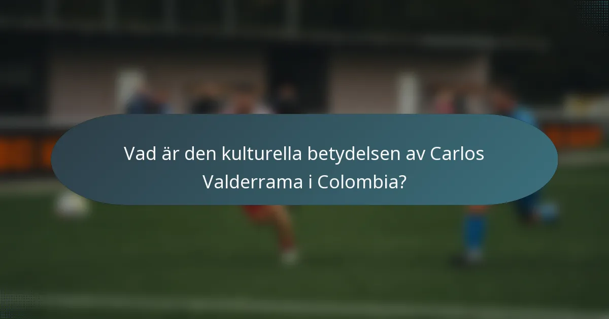 Vad är den kulturella betydelsen av Carlos Valderrama i Colombia?